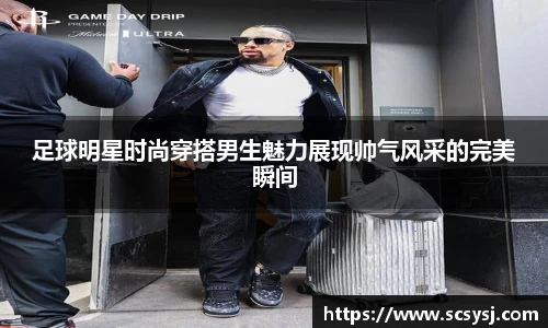 足球明星时尚穿搭男生魅力展现帅气风采的完美瞬间