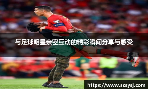 与足球明星亲密互动的精彩瞬间分享与感受