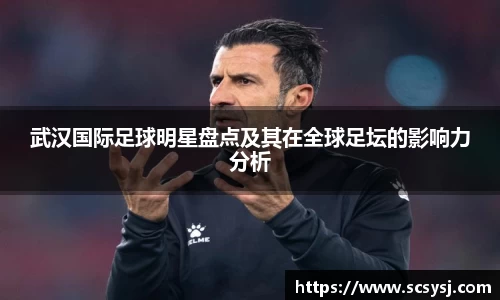 武汉国际足球明星盘点及其在全球足坛的影响力分析