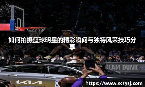 如何拍摄篮球明星的精彩瞬间与独特风采技巧分享
